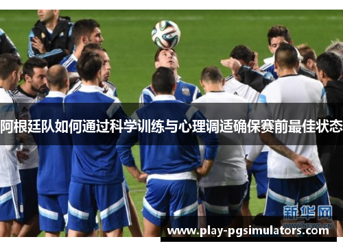 阿根廷队如何通过科学训练与心理调适确保赛前最佳状态