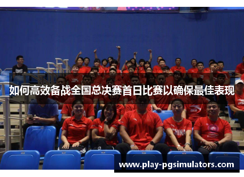 如何高效备战全国总决赛首日比赛以确保最佳表现