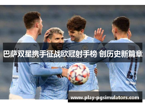 巴萨双星携手征战欧冠射手榜 创历史新篇章