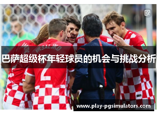 巴萨超级杯年轻球员的机会与挑战分析